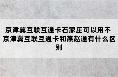 京津冀互联互通卡石家庄可以用不 京津冀互联互通卡和燕赵通有什么区别